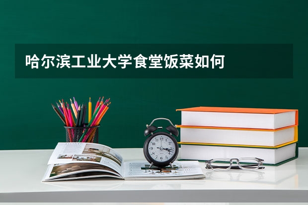 哈尔滨工业大学食堂饭菜如何
