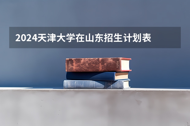 2024天津大学在山东招生计划表