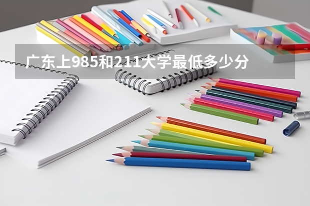 广东上985和211大学最低多少分