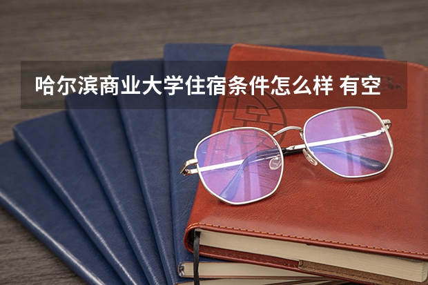 哈尔滨商业大学住宿条件怎么样 有空调和独立卫生间吗