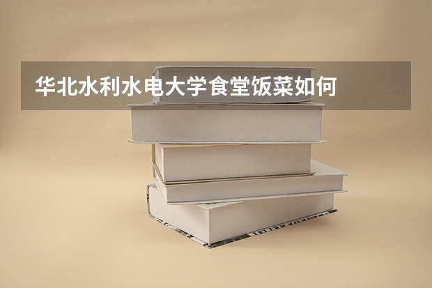 华北水利水电大学食堂饭菜如何