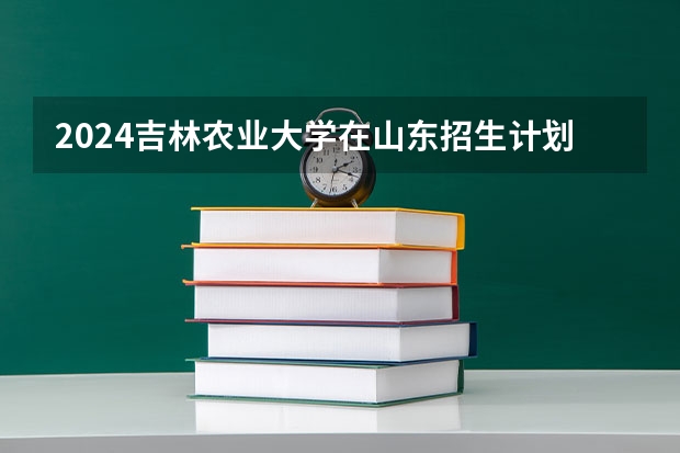 2024吉林农业大学在山东招生计划表