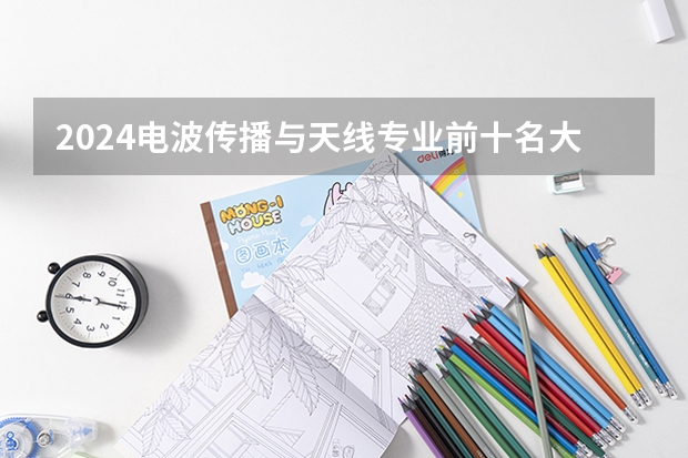 2024电波传播与天线专业前十名大学名单