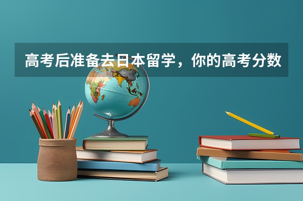 高考后准备去日本留学，你的高考分数能申请哪些大学？