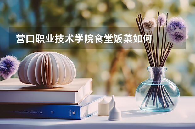 营口职业技术学院食堂饭菜如何