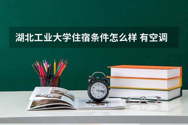 湖北工业大学住宿条件怎么样 有空调和独立卫生间吗