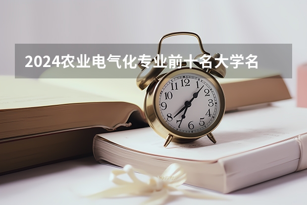 2024农业电气化专业前十名大学名单