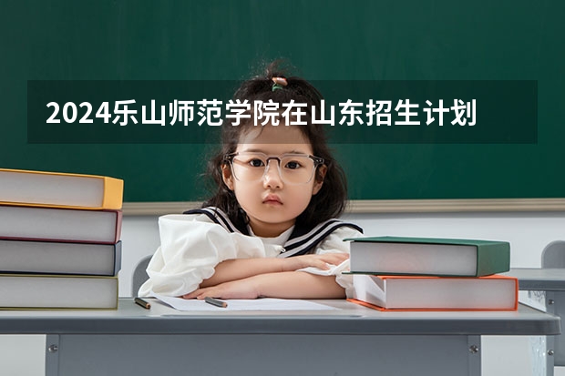 2024乐山师范学院在山东招生计划表