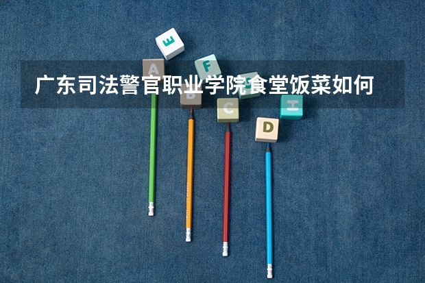 广东司法警官职业学院食堂饭菜如何