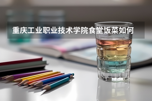 重庆工业职业技术学院食堂饭菜如何