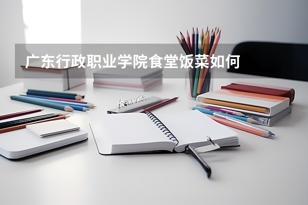 广东行政职业学院食堂饭菜如何