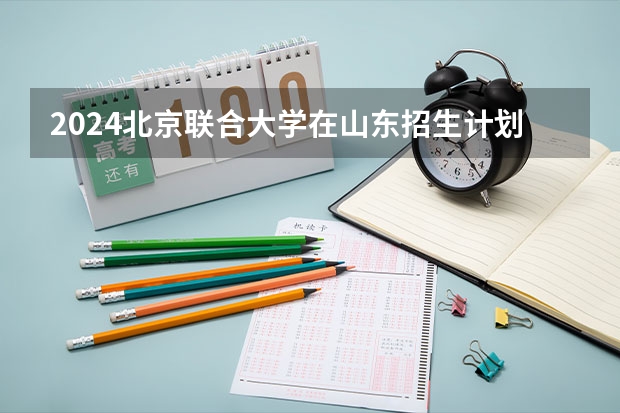 2024北京联合大学在山东招生计划表