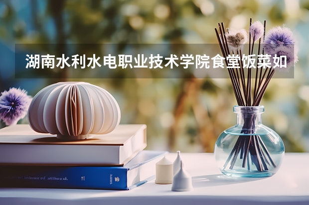 湖南水利水电职业技术学院食堂饭菜如何