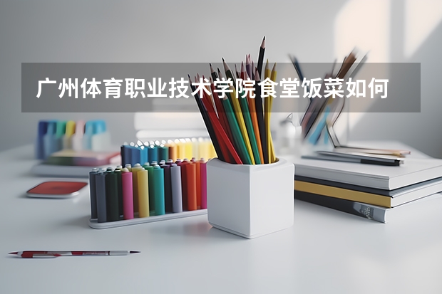 广州体育职业技术学院食堂饭菜如何