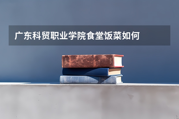 广东科贸职业学院食堂饭菜如何