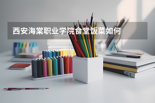 西安海棠职业学院食堂饭菜如何
