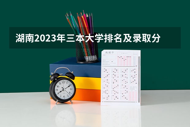 湖南2023年三本大学排名及录取分数线（全国各地三本大学录取分数线解读高考三本大学排名及分数线）