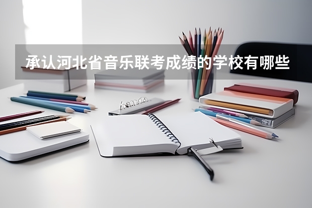 承认河北省音乐联考成绩的学校有哪些啊?!