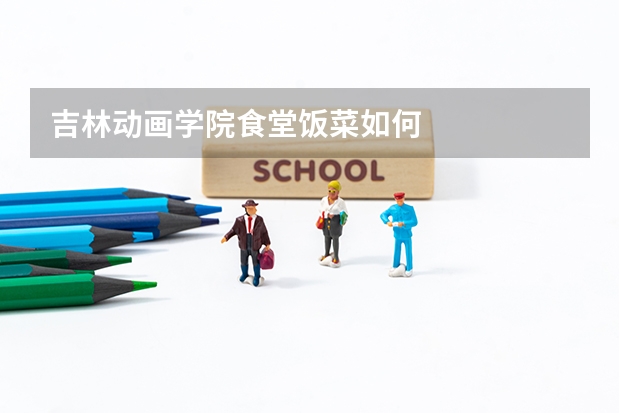 吉林动画学院食堂饭菜如何