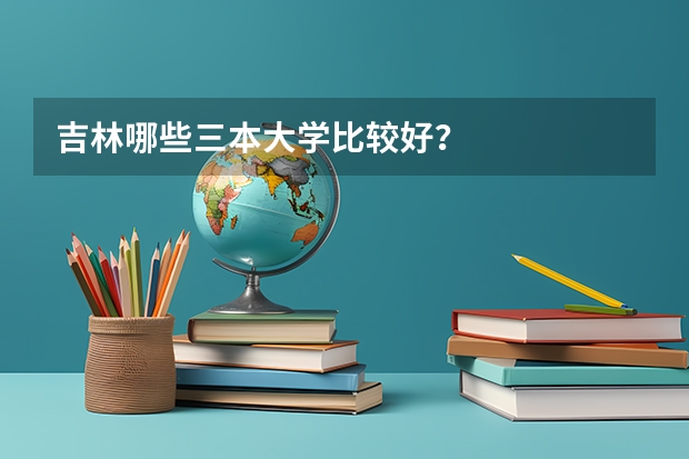 吉林哪些三本大学比较好？