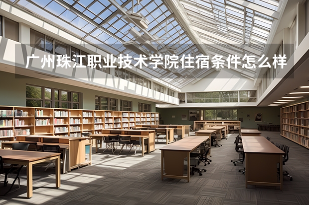 广州珠江职业技术学院住宿条件怎么样 有空调和独立卫生间吗