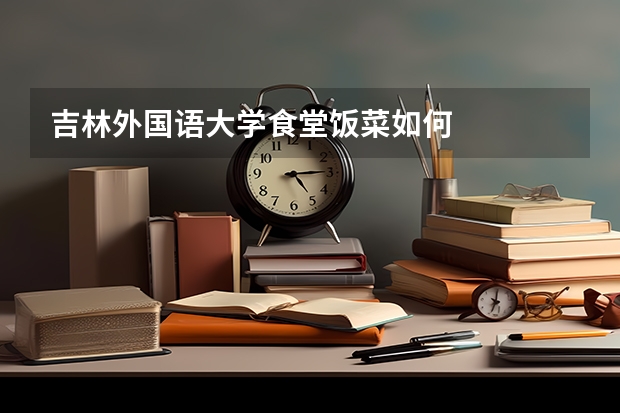吉林外国语大学食堂饭菜如何