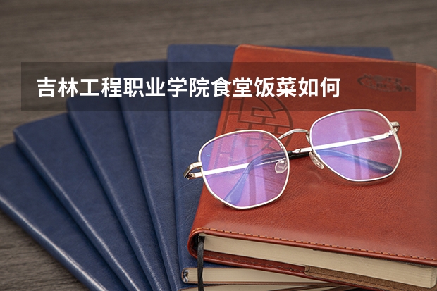 吉林工程职业学院食堂饭菜如何