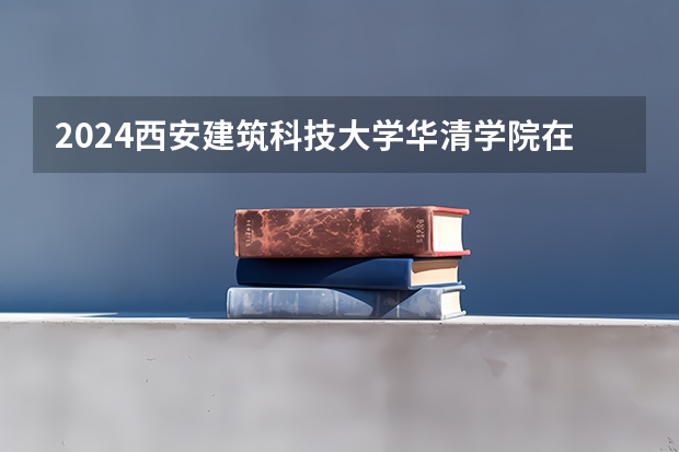 2024西安建筑科技大学华清学院在山东招生计划表