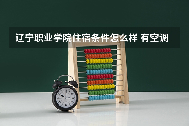 辽宁职业学院住宿条件怎么样 有空调和独立卫生间吗