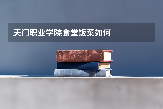 天门职业学院食堂饭菜如何