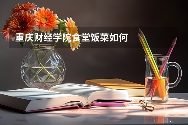 重庆财经学院食堂饭菜如何