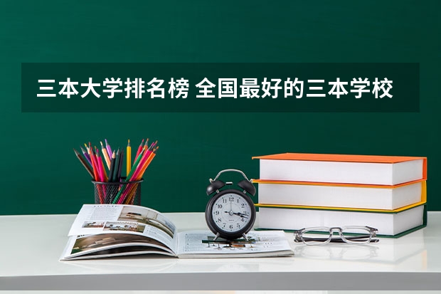 三本大学排名榜 全国最好的三本学校（三本大学排名基本信息）