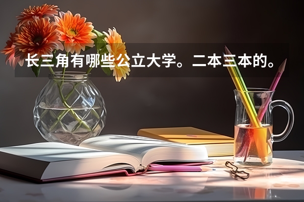 长三角有哪些公立大学。二本三本的。求大神答。谢谢。