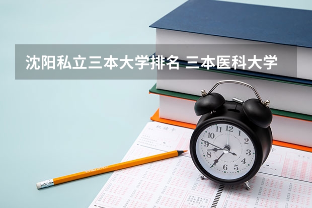 沈阳私立三本大学排名 三本医科大学排名及分数线