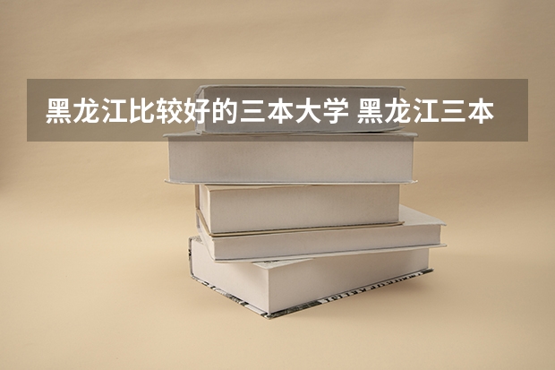 黑龙江比较好的三本大学 黑龙江三本大学排名及分数线