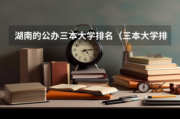 湖南的公办三本大学排名（三本大学排名榜 全国最好的三本学校）