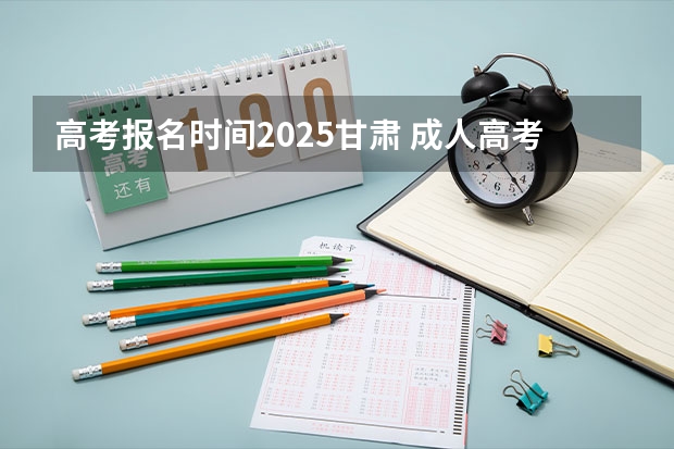 高考报名时间2025甘肃 成人高考时间2024年具体时间表