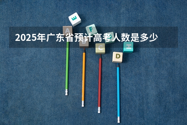 2025年广东省预计高考人数是多少