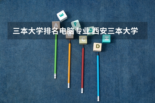 三本大学排名电脑专业 西安三本大学排名