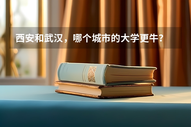 西安和武汉，哪个城市的大学更牛？