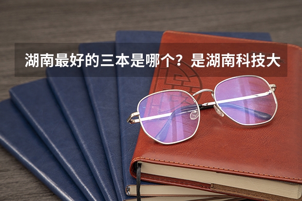 湖南最好的三本是哪个？是湖南科技大学潇湘学院吗