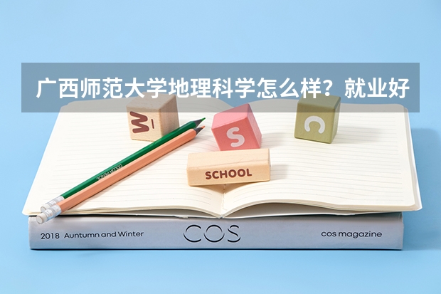 广西师范大学地理科学怎么样？就业好不好