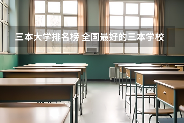 三本大学排名榜 全国最好的三本学校（全国三本大学排名榜？）