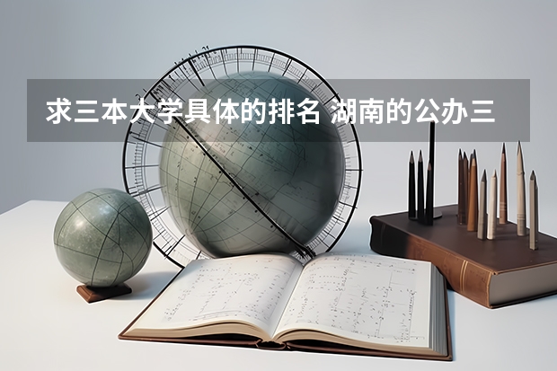 求三本大学具体的排名 湖南的公办三本大学排名