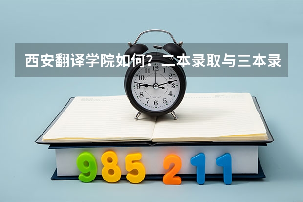 西安翻译学院如何？二本录取与三本录取有何不同，谢谢