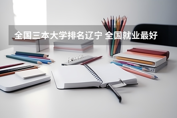 全国三本大学排名辽宁 全国就业最好的三本排名