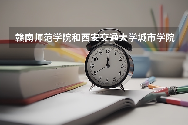 赣南师范学院和西安交通大学城市学院哪个好？