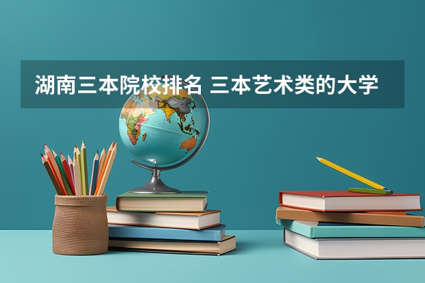 湖南三本院校排名 三本艺术类的大学排名