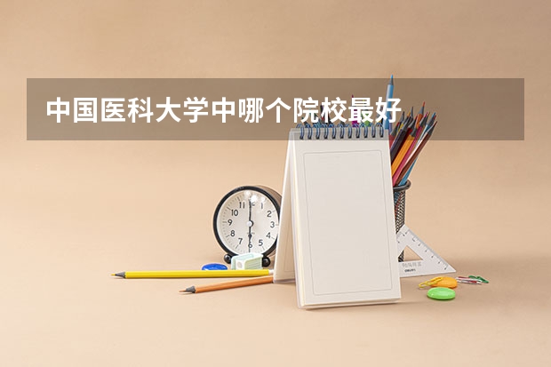 中国医科大学中哪个院校最好