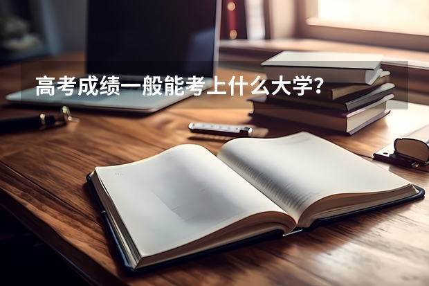 高考成绩一般能考上什么大学？